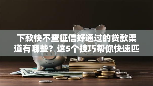 下款快不查征信好通过的贷款渠道有哪些？这5个技巧帮你快速匹配方案