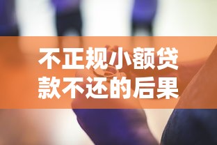 不正规小额贷款不还的后果有哪些?这些风险千万别碰! 不正规小额贷款不还的后果有哪些?这些风险千万别碰!