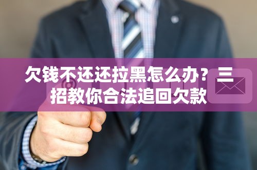 欠钱不还还拉黑怎么办？三招教你合法追回欠款