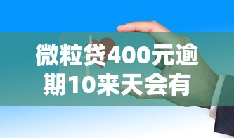 微粒贷400元逾期10来天会有什么后果？这些影响要注意！