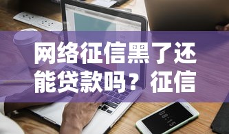 网络征信黑了还能贷款吗？征信修复攻略与避坑指南