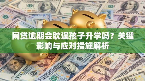 网贷逾期会耽误孩子升学吗?关键影响与应对措施解析 网贷逾期会耽误孩子升学吗?关键影响与应对措施解析