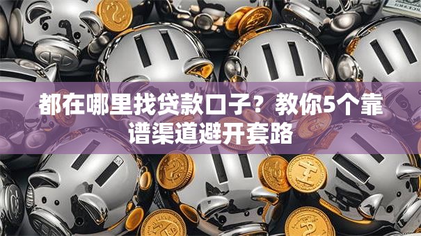 都在哪里找贷款口子？教你5个靠谱渠道避开套路