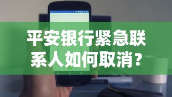 平安银行紧急联系人如何取消?这3招亲测有效 平安银行紧急联系人如何取消?这3招亲测有效