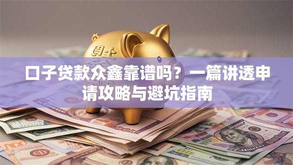 口子贷款众鑫靠谱吗?一篇讲透申请攻略与避坑指南 口子贷款众鑫靠谱吗?一篇讲透申请攻略与避坑指南