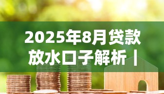 2025年8月贷款放水口子解析|真实测评+避坑指南 2025年8月贷款放水口子解析|真实测评+避坑指南