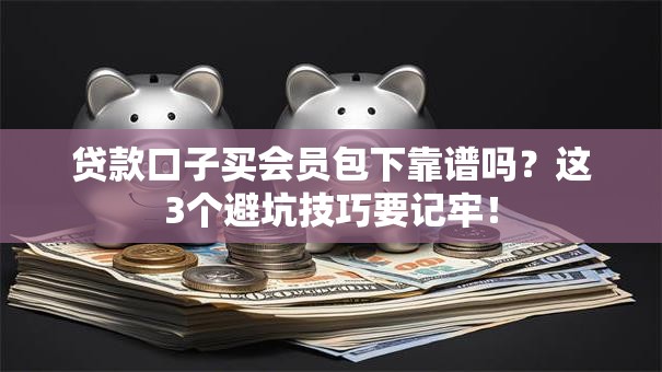 贷款口子买会员包下靠谱吗？这3个避坑技巧要记牢！
