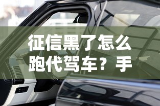 征信黑了怎么跑代驾车?手把手教你破解贷款难题 征信黑了怎么跑代驾车?手把手教你破解贷款难题