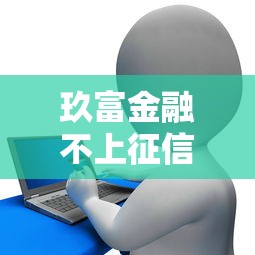 玖富金融不上征信吗?贷款前必看的征信影响分析 玖富金融不上征信吗?贷款前必看的征信影响分析