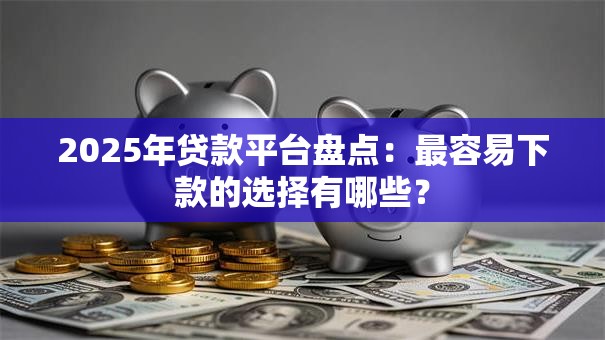2025年贷款平台盘点:最容易下款的选择有哪些? 2025年贷款平台盘点:最容易下款的选择有哪些?