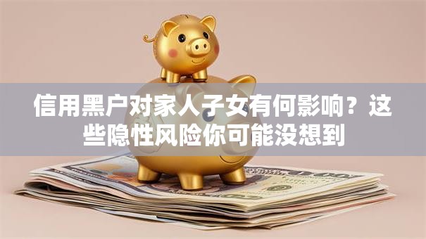 信用黑户对家人子女有何影响?这些隐性风险你可能没想到 信用黑户对家人子女有何影响?这些隐性风险你可能没想到