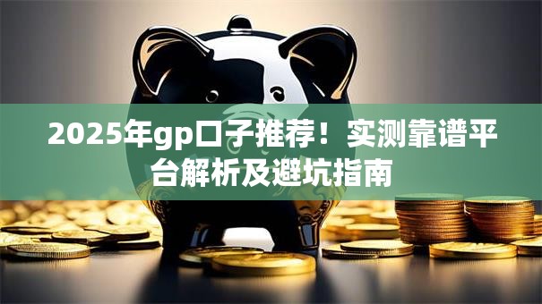 2025年gp口子推荐!实测靠谱平台解析及避坑指南 2025年gp口子推荐!实测靠谱平台解析及避坑指南