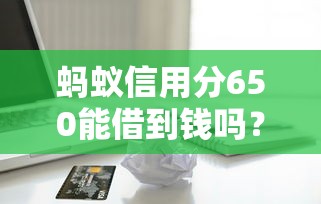 蚂蚁信用分650能借到钱吗?实测推荐这些线上放款平台! 蚂蚁信用分650能借到钱吗?实测推荐这些线上放款平台!