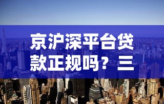 京沪深平台贷款正规吗?三大城市贷款防坑指南全解析 京沪深平台贷款正规吗?三大城市贷款防坑指南全解析