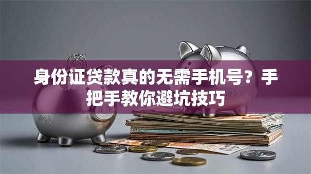 身份证贷款真的无需手机号?手把手教你避坑技巧 身份证贷款真的无需手机号?手把手教你避坑技巧
