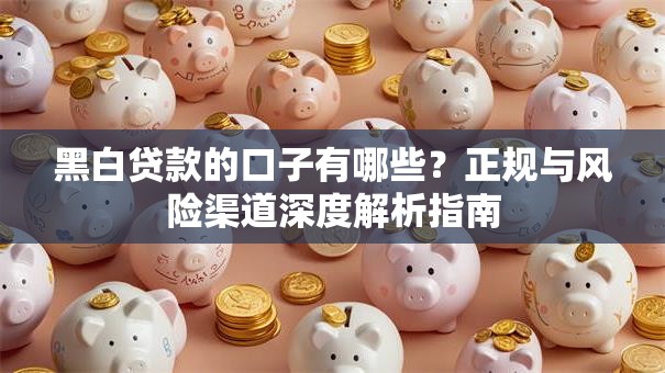 黑白贷款的口子有哪些?正规与风险渠道深度解析指南 黑白贷款的口子有哪些?正规与风险渠道深度解析指南