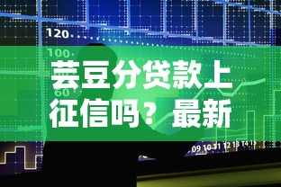 芸豆分贷款上征信吗?最新征信影响解析+避坑指南 芸豆分贷款上征信吗?最新征信影响解析+避坑指南
