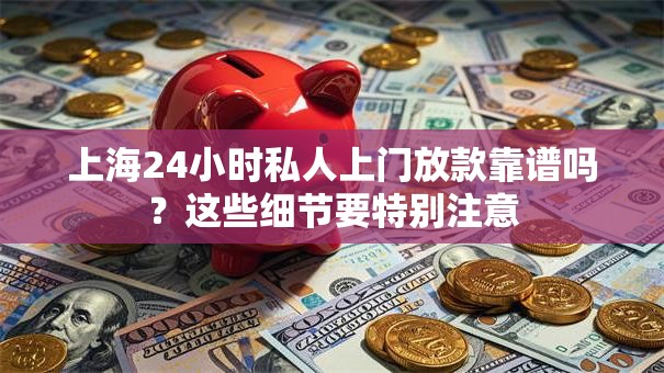 上海24小时私人上门放款靠谱吗？这些细节要特别注意