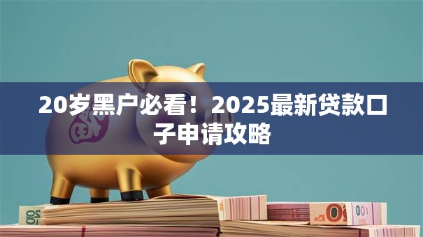20岁黑户必看!2025最新贷款口子申请攻略 20岁黑户必看!2025最新贷款口子申请攻略