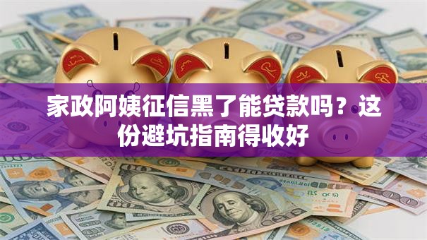 家政阿姨征信黑了能贷款吗?这份避坑指南得收好 家政阿姨征信黑了能贷款吗?这份避坑指南得收好