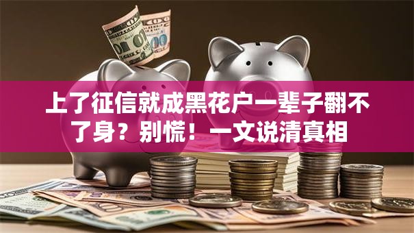 上了征信就成黑花户一辈子翻不了身?别慌!一文说清真相 上了征信就成黑花户一辈子翻不了身?别慌!一文说清真相