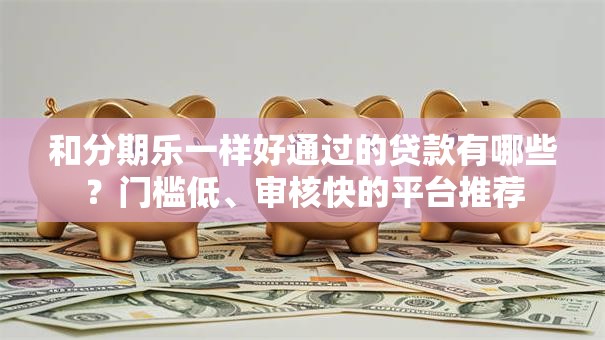 和分期乐一样好通过的贷款有哪些?门槛低、审核快的平台推荐 和分期乐一样好通过的贷款有哪些?门槛低、审核快的平台推荐