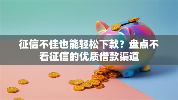 征信不佳也能轻松下款?盘点不看征信的优质借款渠道 征信不佳也能轻松下款?盘点不看征信的优质借款渠道
