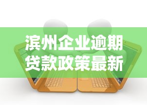 滨州企业逾期贷款政策最新调整,这些变化必须掌握! 滨州企业逾期贷款政策最新调整,这些变化必须掌握!