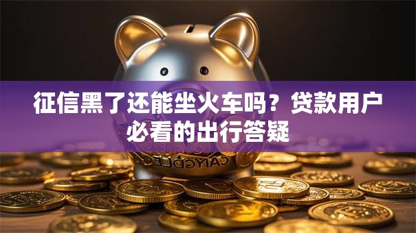 征信黑了还能坐火车吗?贷款用户必看的出行答疑 征信黑了还能坐火车吗?贷款用户必看的出行答疑