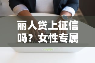 丽人贷上征信吗？女性专属贷款必看的信用影响解析