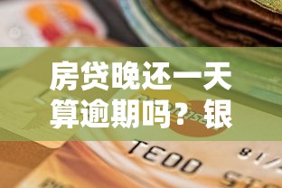 房贷晚还一天算逾期吗?银行政策+补救方法全解析 房贷晚还一天算逾期吗?银行政策+补救方法全解析