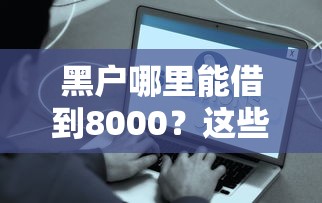黑户哪里能借到8000?这些渠道或许能帮你解决难题 黑户哪里能借到8000?这些渠道或许能帮你解决难题