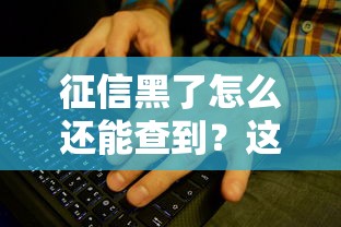 征信黑了怎么还能查到?这些方法或许能帮你解决难题 征信黑了怎么还能查到?这些方法或许能帮你解决难题