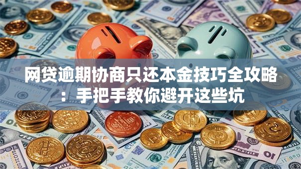 网贷逾期协商只还本金技巧全攻略:手把手教你避开这些坑 网贷逾期协商只还本金技巧全攻略:手把手教你避开这些坑