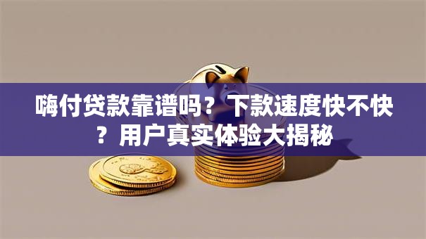 嗨付贷款靠谱吗?下款速度快不快?用户真实体验大揭秘 嗨付贷款靠谱吗?下款速度快不快?用户真实体验大揭秘