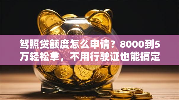 驾照贷额度怎么申请?8000到5万轻松拿,不用行驶证也能搞定! 驾照贷额度怎么申请?8000到5万轻松拿,不用行驶证也能搞定!