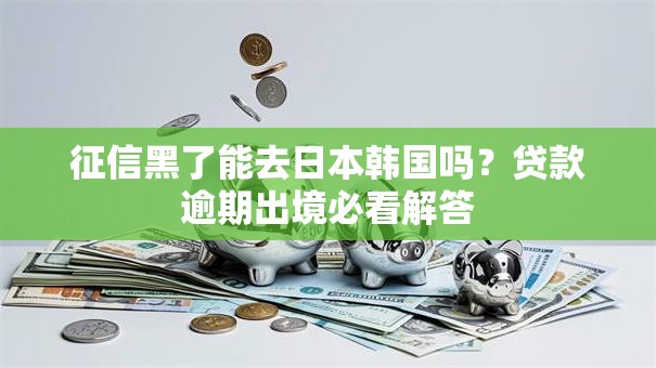 征信黑了能去日本韩国吗?贷款逾期出境必看解答 征信黑了能去日本韩国吗?贷款逾期出境必看解答