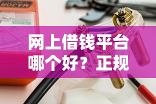 网上借钱平台哪个好?正规靠谱的借款渠道这样选! 网上借钱平台哪个好?正规靠谱的借款渠道这样选!