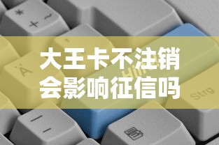 大王卡不注销会影响征信吗?贷款前必懂的信用知识点 大王卡不注销会影响征信吗?贷款前必懂的信用知识点