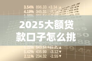 2025大额贷款口子怎么挑?手把手教你避开坑点拿高额资金 2025大额贷款口子怎么挑?手把手教你避开坑点拿高额资金