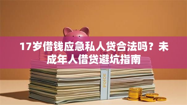 17岁借钱应急私人贷合法吗?未成年人借贷避坑指南 17岁借钱应急私人贷合法吗?未成年人借贷避坑指南