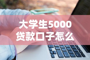 大学生5000贷款口子怎么申请?拓宽资金渠道必看攻略 大学生5000贷款口子怎么申请?拓宽资金渠道必看攻略