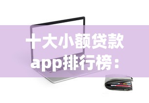 十大小额贷款app排行榜:灵活周转的靠谱平台真实测评 十大小额贷款app排行榜:灵活周转的靠谱平台真实测评