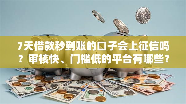 7天借款秒到账的口子会上征信吗?审核快、门槛低的平台有哪些? 7天借款秒到账的口子会上征信吗?审核快、门槛低的平台有哪些?
