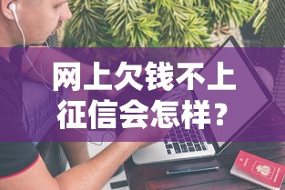 网上欠钱不上征信会怎样?这5个隐藏坑你必须知道 网上欠钱不上征信会怎样?这5个隐藏坑你必须知道
