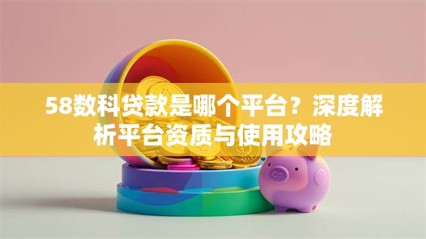 58数科贷款是哪个平台?深度解析平台资质与使用攻略 58数科贷款是哪个平台?深度解析平台资质与使用攻略