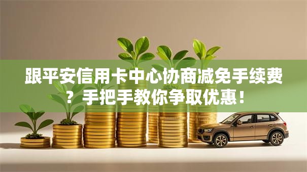 跟平安信用卡中心协商减免手续费?手把手教你争取优惠! 跟平安信用卡中心协商减免手续费?手把手教你争取优惠!