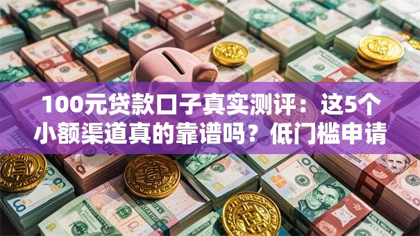 100元贷款口子真实测评:这5个小额渠道真的靠谱吗?低门槛申请攻略速看! 100元贷款口子真实测评:这5个小额渠道真的靠谱吗?低门槛申请攻略速看!