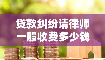 贷款纠纷请律师一般收费多少钱?收费标准与避坑指南 贷款纠纷请律师一般收费多少钱?收费标准与避坑指南
