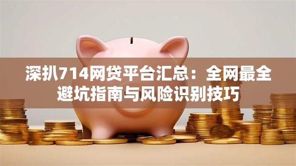 深扒714网贷平台汇总:全网最全避坑指南与风险识别技巧 深扒714网贷平台汇总:全网最全避坑指南与风险识别技巧